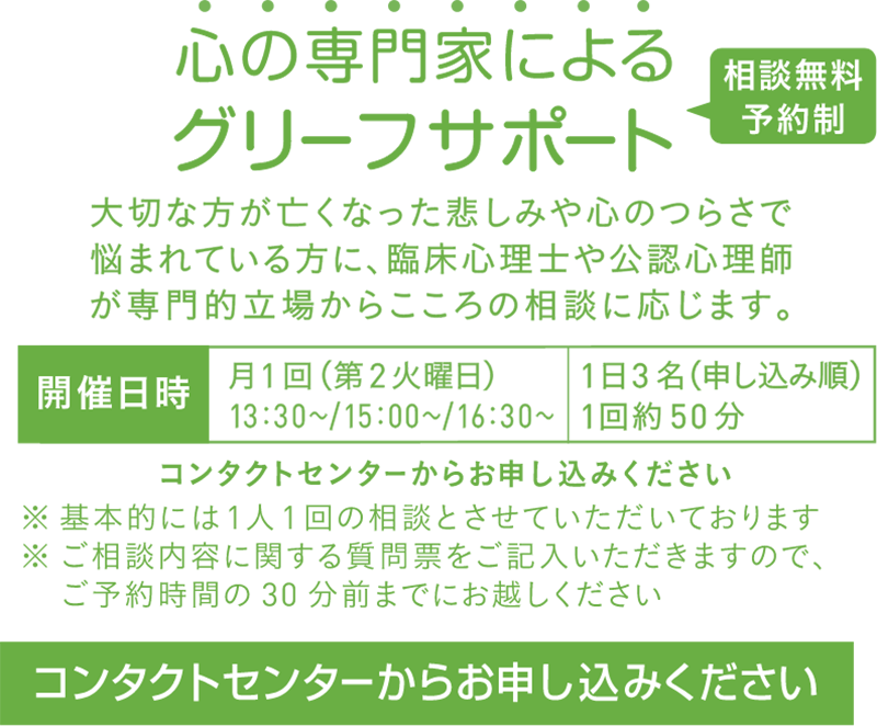 築地本願寺心の専門家によるグリーフサポート,大切な方が亡くなった悲しみや心のつらさで悩まれている方に、臨床心理士や公認心理師が専門的立場からこころの相談に応じます。コンタクトセンターからお申し込みください