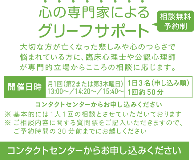 築地本願寺心の専門家によるグリーフサポート,大切な方が亡くなった悲しみや心のつらさで悩まれている方に、臨床心理士や公認心理師が専門的立場からこころの相談に応じます。コンタクトセンターからお申し込みください
